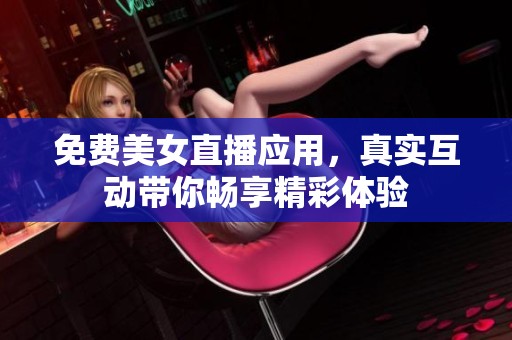 免费美女直播应用，真实互动带你畅享精彩体验