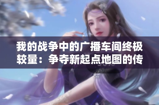 我的战争中的广播车间终极较量：争夺新起点地图的传奇之战