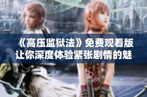 《高压监狱法》免费观看版让你深度体验紧张剧情的魅力