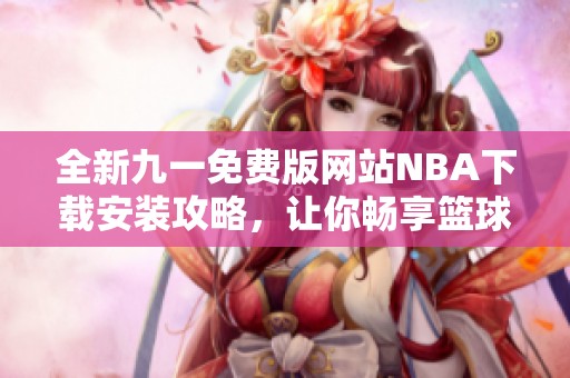 全新九一免费版网站NBA下载安装攻略，让你畅享篮球激情
