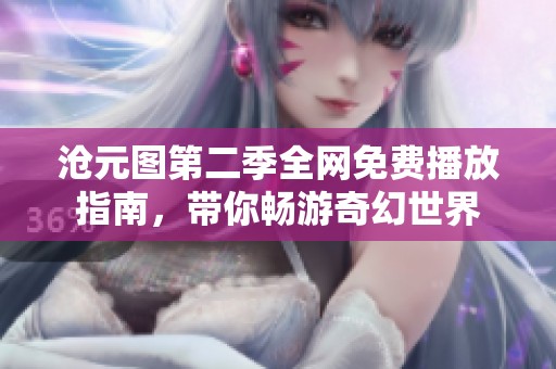 沧元图第二季全网免费播放指南，带你畅游奇幻世界