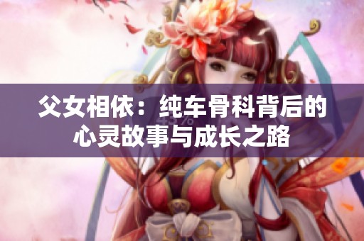 父女相依：纯车骨科背后的心灵故事与成长之路