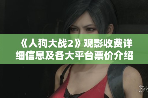 《人狗大战2》观影收费详细信息及各大平台票价介绍