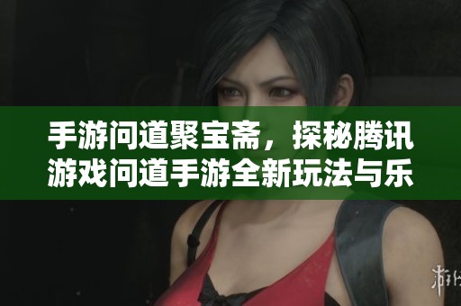 手游问道聚宝斋，探秘腾讯游戏问道手游全新玩法与乐趣