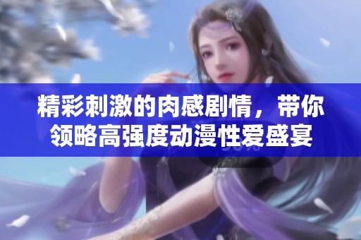 精彩刺激的肉感剧情，带你领略高强度动漫性爱盛宴