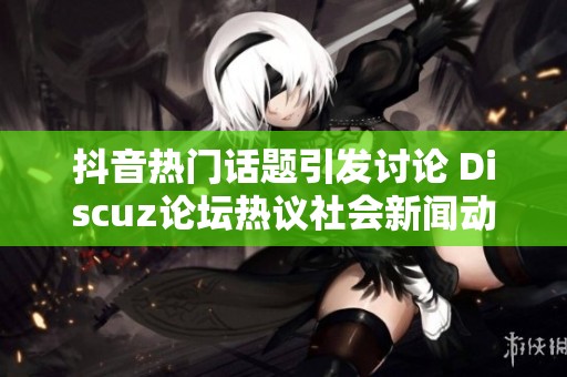 抖音热门话题引发讨论 Discuz论坛热议社会新闻动态