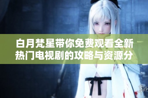 白月梵星带你免费观看全新热门电视剧的攻略与资源分享