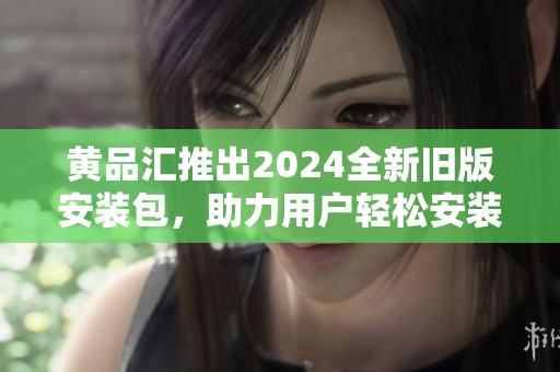 黄品汇推出2024全新旧版安装包，助力用户轻松安装使用