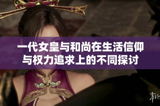 一代女皇与和尚在生活信仰与权力追求上的不同探讨