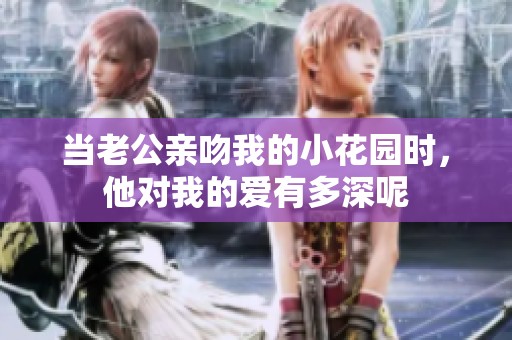 当老公亲吻我的小花园时，他对我的爱有多深呢
