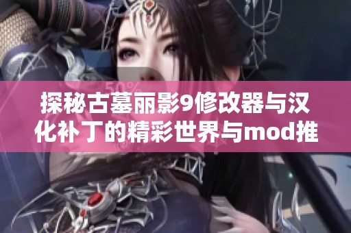 探秘古墓丽影9修改器与汉化补丁的精彩世界与mod推荐