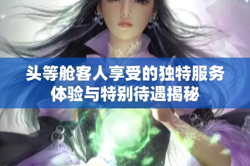 头等舱客人享受的独特服务体验与特别待遇揭秘