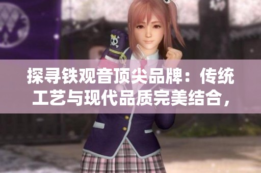 探寻铁观音顶尖品牌：传统工艺与现代品质完美结合，开启茶道新体验