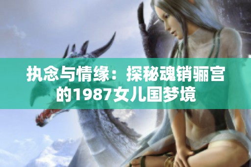 执念与情缘：探秘魂销骊宫的1987女儿国梦境