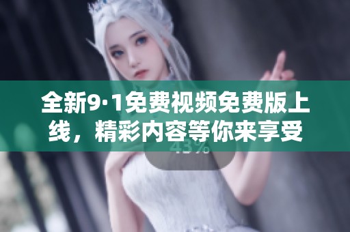 全新9·1免费视频免费版上线，精彩内容等你来享受