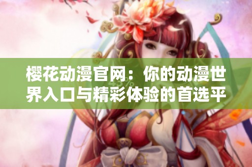 樱花动漫官网：你的动漫世界入口与精彩体验的首选平台