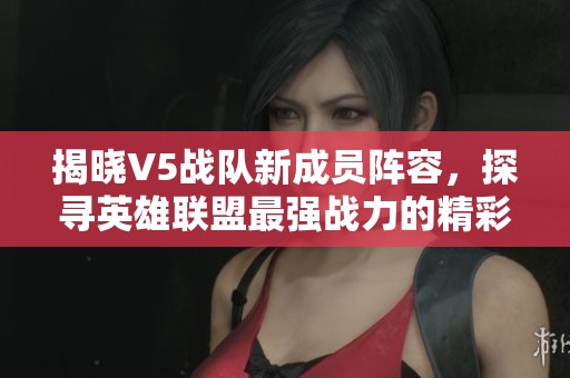 揭晓V5战队新成员阵容，探寻英雄联盟最强战力的精彩表现
