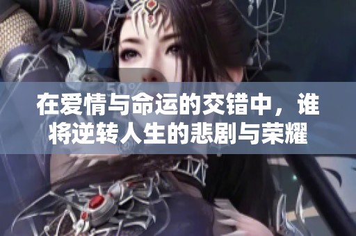 在爱情与命运的交错中，谁将逆转人生的悲剧与荣耀
