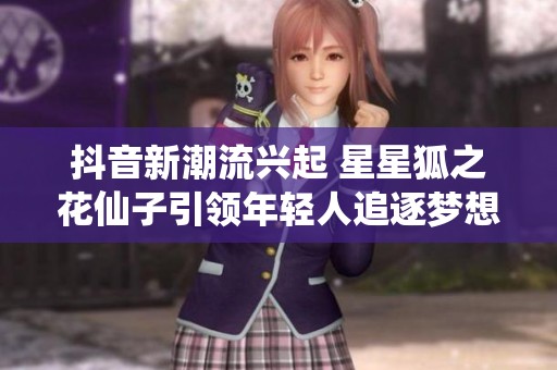 抖音新潮流兴起 星星狐之花仙子引领年轻人追逐梦想