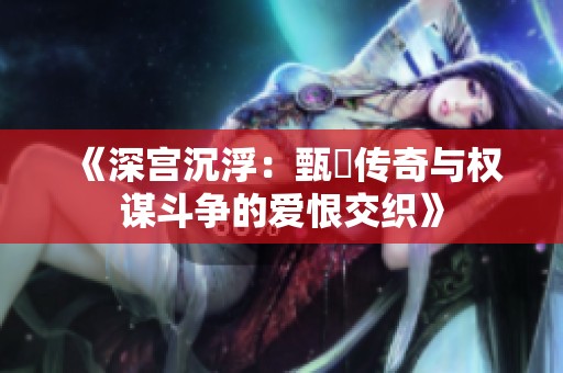 《深宫沉浮：甄嬛传奇与权谋斗争的爱恨交织》