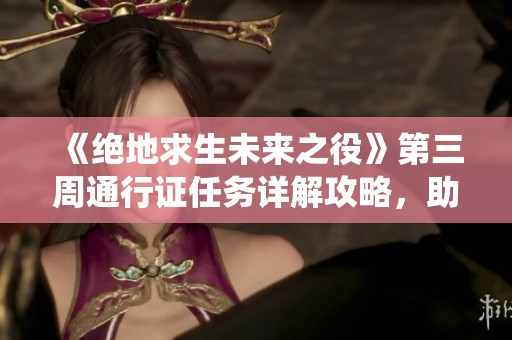 《绝地求生未来之役》第三周通行证任务详解攻略，助你轻松完成每个挑战