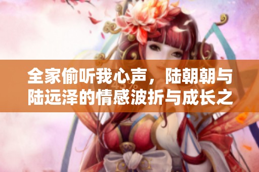 全家偷听我心声，陆朝朝与陆远泽的情感波折与成长之路