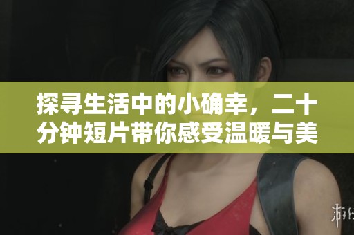 探寻生活中的小确幸，二十分钟短片带你感受温暖与美好