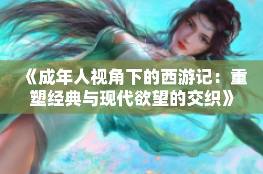 《成年人视角下的西游记：重塑经典与现代欲望的交织》