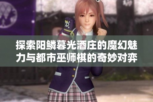 探索阳鳞暮光酒庄的魔幻魅力与都市巫师棋的奇妙对弈之旅