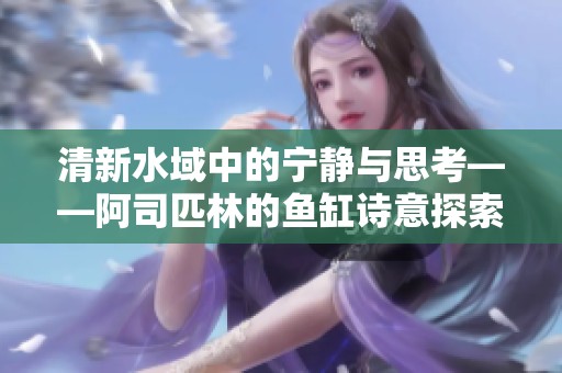 清新水域中的宁静与思考——阿司匹林的鱼缸诗意探索