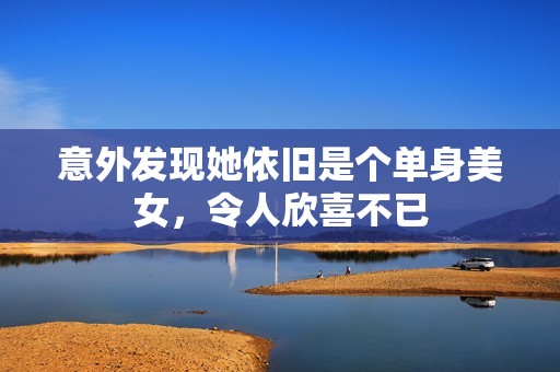 意外发现她依旧是个单身美女，令人欣喜不已