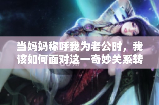 当妈妈称呼我为老公时，我该如何面对这一奇妙关系转变