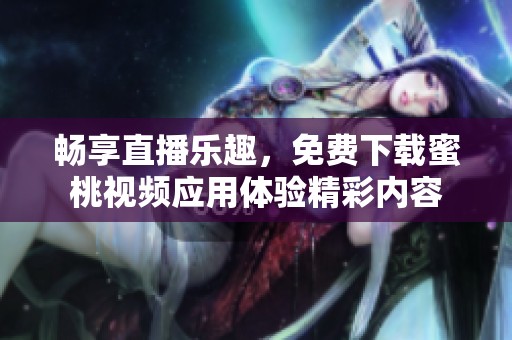 畅享直播乐趣，免费下载蜜桃视频应用体验精彩内容