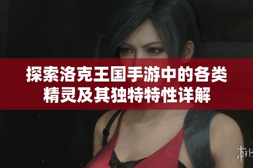 探索洛克王国手游中的各类精灵及其独特特性详解