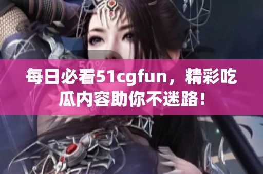 每日必看51cgfun，精彩吃瓜内容助你不迷路！