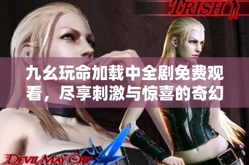 九幺玩命加载中全剧免费观看，尽享刺激与惊喜的奇幻之旅
