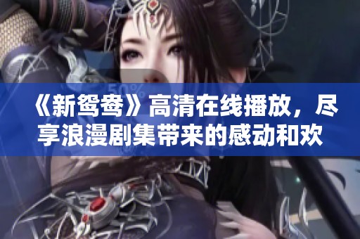 《新鸳鸯》高清在线播放，尽享浪漫剧集带来的感动和欢乐