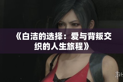 《白洁的选择：爱与背叛交织的人生旅程》