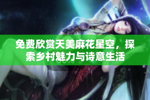 免费欣赏天美麻花星空，探索乡村魅力与诗意生活