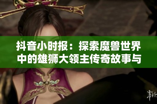 抖音小时报：探索魔兽世界中的雄狮大领主传奇故事与魅力