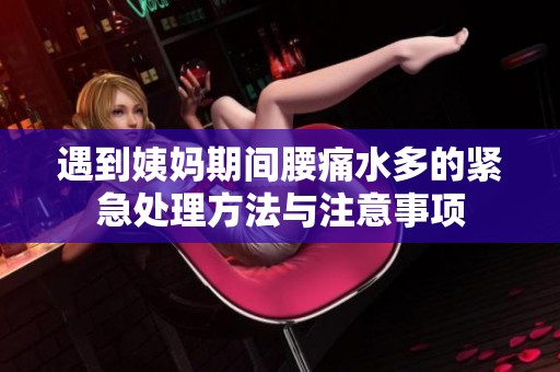 遇到姨妈期间腰痛水多的紧急处理方法与注意事项