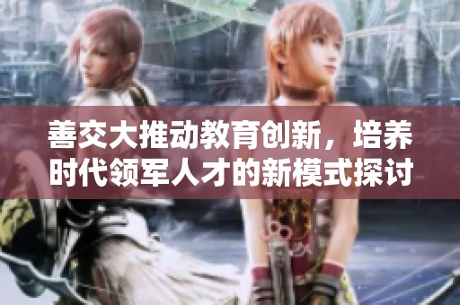 善交大推动教育创新，培养时代领军人才的新模式探讨