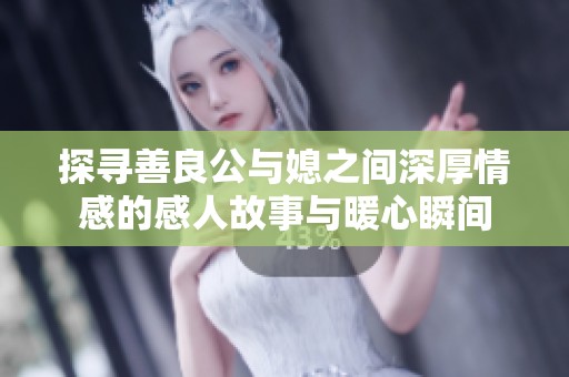探寻善良公与媳之间深厚情感的感人故事与暖心瞬间