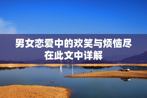 男女恋爱中的欢笑与烦恼尽在此文中详解