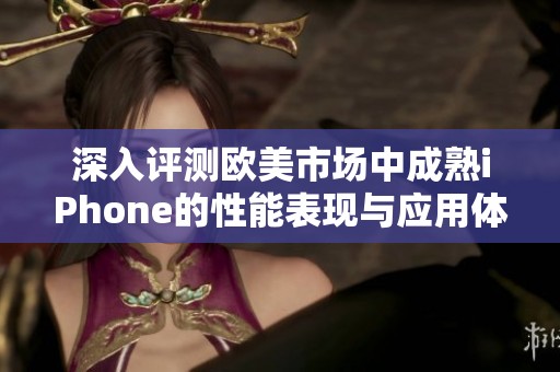 深入评测欧美市场中成熟iPhone的性能表现与应用体验