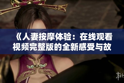 《人妻按摩体验：在线观看视频完整版的全新感受与故事》