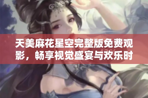 天美麻花星空完整版免费观影，畅享视觉盛宴与欢乐时光