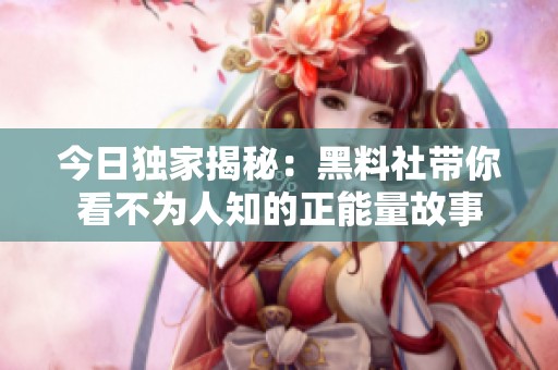 今日独家揭秘：黑料社带你看不为人知的正能量故事