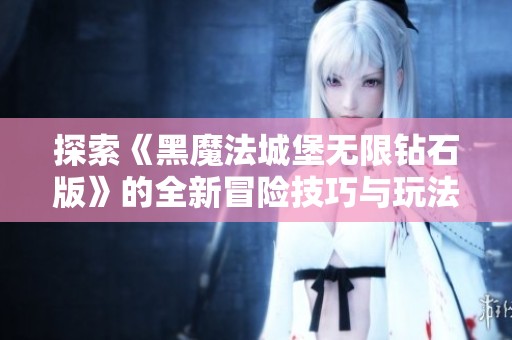 探索《黑魔法城堡无限钻石版》的全新冒险技巧与玩法攻略