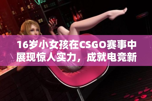 16岁小女孩在CSGO赛事中展现惊人实力，成就电竞新星